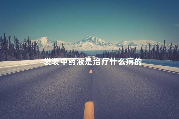 袋装中药液是治疗什么病的 袋装中药液是治疗什么病的