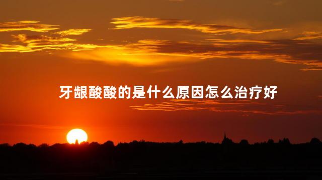 牙龈酸酸的是什么原因怎么治疗好 牙龈酸酸的是什么原因怎么治疗好