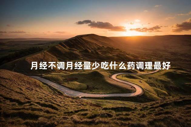 月经不调月经量少吃什么药调理最好 月经不调月经量少吃什么药调理最好