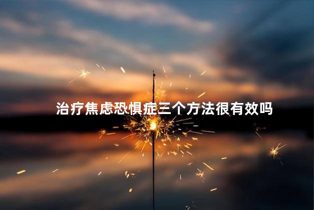 治疗焦虑恐惧症三个方法很有效吗 治疗焦虑恐惧症三个方法很有效吗