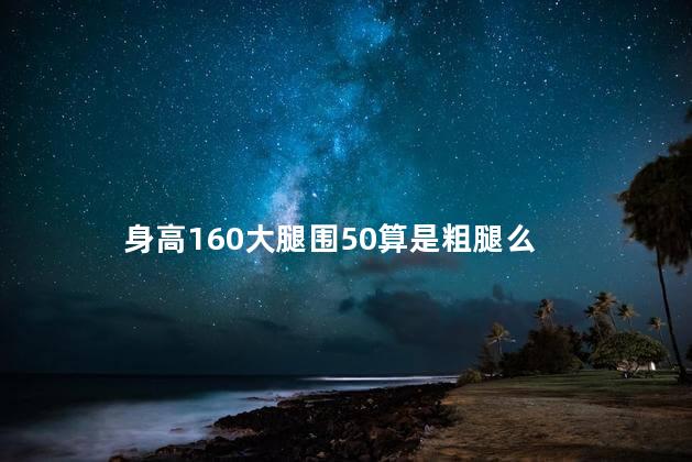 身高160大腿围50算是粗腿么 身高160大腿围50算是粗腿么