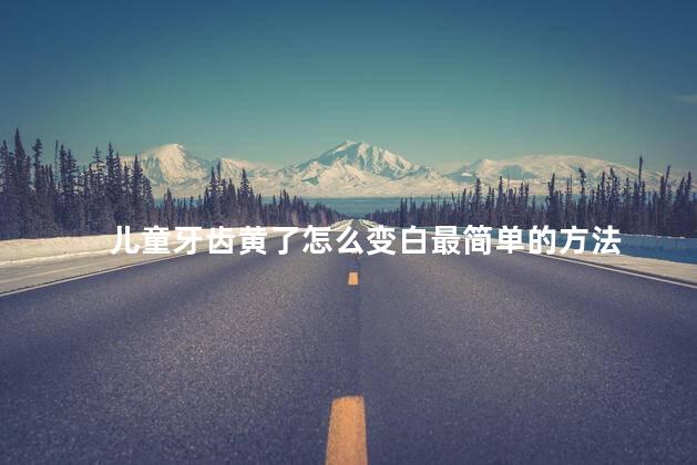 儿童牙齿黄了怎么变白最简单的方法 儿童牙齿黄了怎么变白最简单的方法
