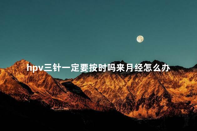 hpv三针一定要按时吗来月经怎么办 hpv三针一定要按时吗来月经怎么办