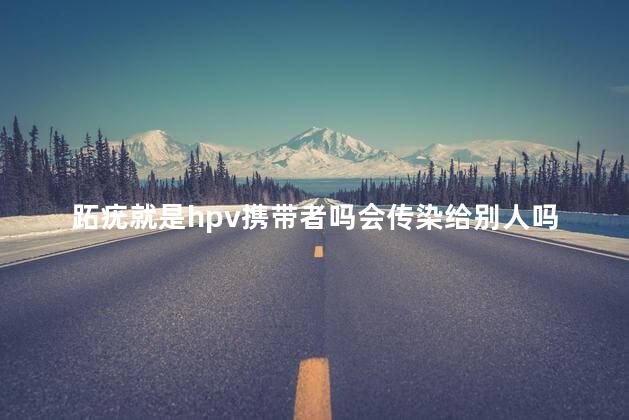 跖疣就是hpv携带者吗会传染给别人吗 跖疣就是hpv携带者吗会传染给别人吗