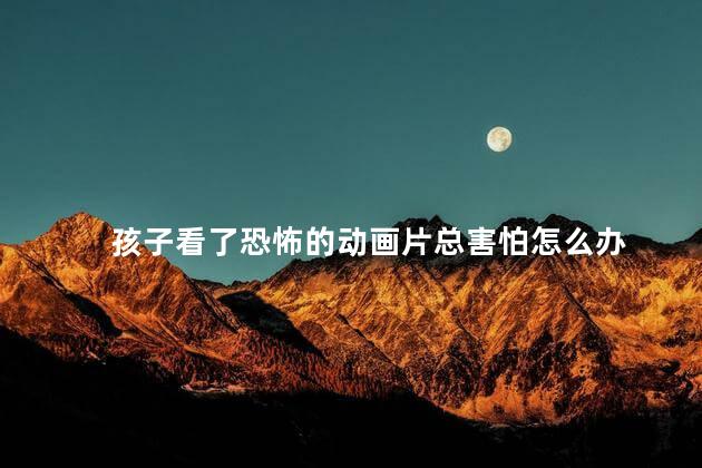 孩子看了恐怖的动画片总害怕怎么办 孩子看了恐怖的动画片总害怕怎么办