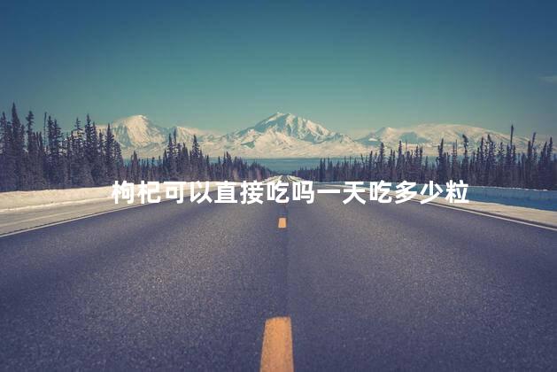 枸杞可以直接吃吗一天吃多少粒 枸杞可以直接吃吗一天吃多少粒