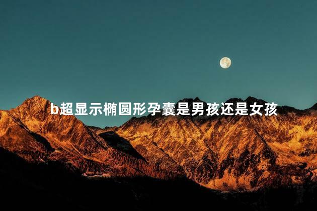 b超显示椭圆形孕囊是男孩还是女孩 b超显示椭圆形孕囊是男孩还是女孩