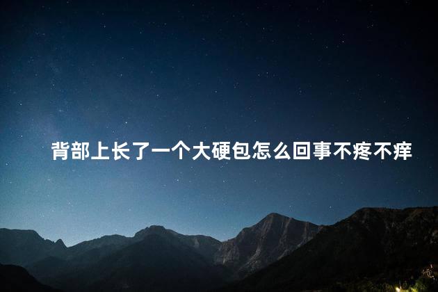 背部上长了一个大硬包怎么回事不疼不痒