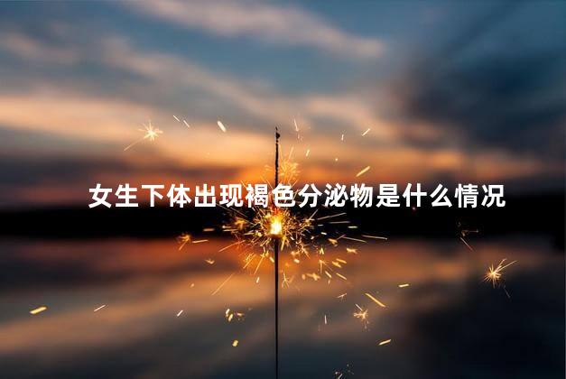 女生下体出现褐色分泌物是什么情况 女生下体出现褐色分泌物是什么情况