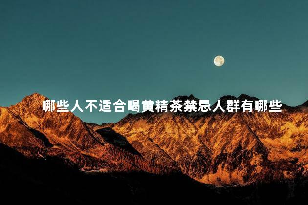 哪些人不适合喝黄精茶禁忌人群有哪些 哪些人不适合喝黄精茶禁忌人群有哪些