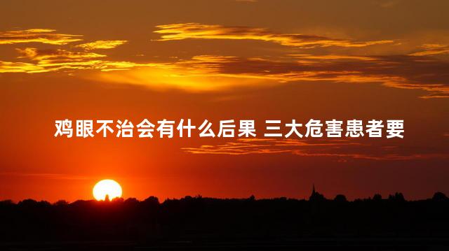 鸡眼不治会有什么后果 三大危害患者要知晓 鸡眼不治会有什么后果 三大危害患者要知晓