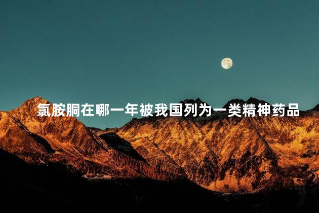 氯胺胴在哪一年被我国列为一类精神药品进行管制 氯胺胴在哪一年被我国列为一类精神药品进行管制