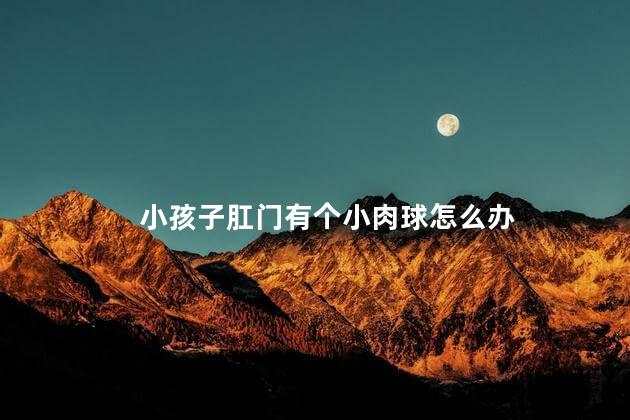 小孩子肛门有个小肉球怎么办 小孩子肛门有个小肉球怎么办