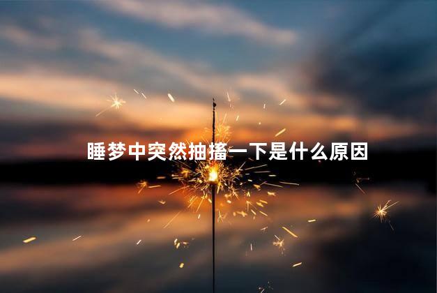 睡梦中突然抽搐一下是什么原因 睡梦中突然抽搐一下是什么原因