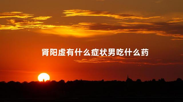 肾阳虚有什么症状男吃什么药 肾阳虚有什么症状男吃什么药