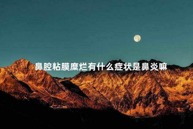 鼻腔粘膜糜烂有什么症状是鼻炎嘛 鼻腔粘膜糜烂有什么症状是鼻炎嘛