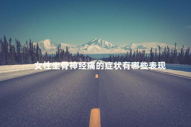 女性坐骨神经痛的症状有哪些表现 女性坐骨神经痛的症状有哪些表现
