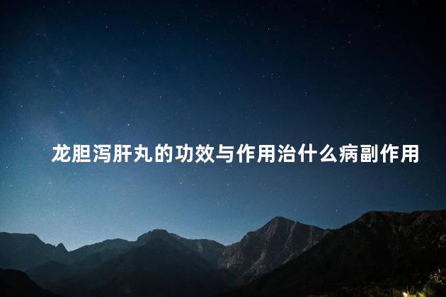 龙胆泻肝丸的功效与作用治什么病副作用 龙胆泻肝丸的功效与作用治什么病副作用