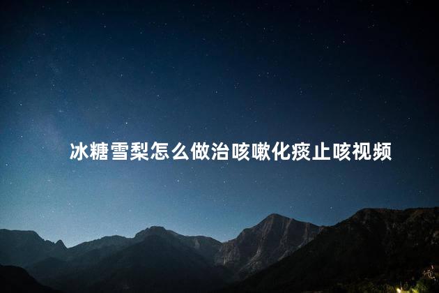 冰糖雪梨怎么做治咳嗽化痰止咳视频 冰糖雪梨怎么做治咳嗽化痰止咳视频