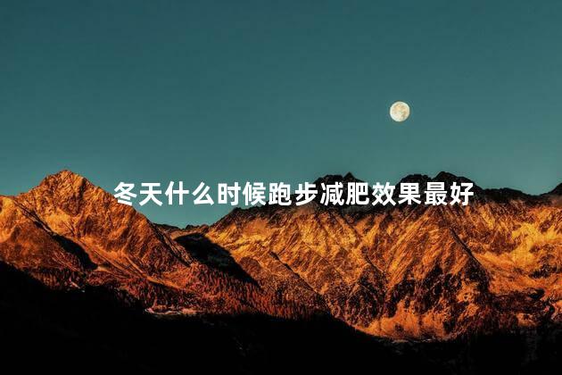 冬天什么时候跑步减肥效果最好 冬天什么时候跑步减肥效果最好
