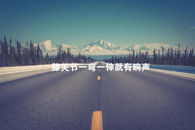 膝关节一弯一伸就有响声 膝关节一弯一伸就有响声