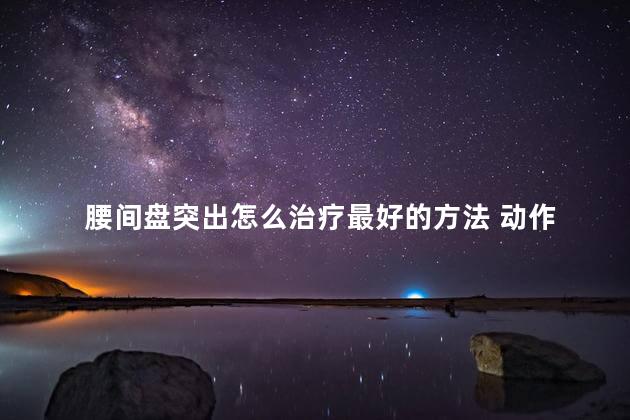 腰间盘突出怎么治疗最好的方法 动作