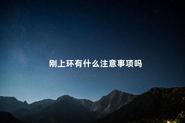 刚上环有什么注意事项吗 刚上环有什么注意事项吗