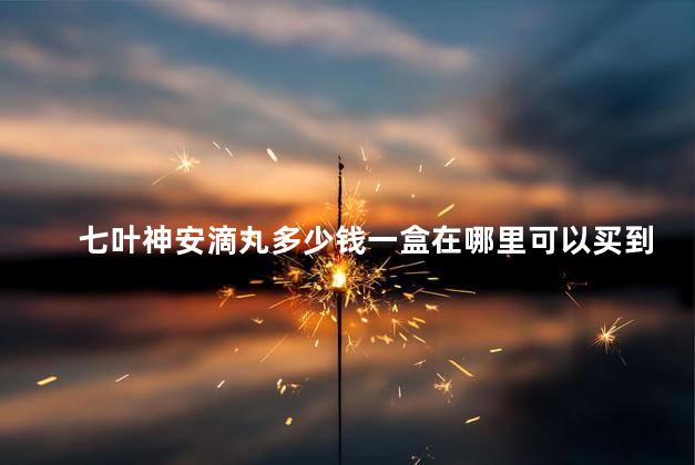 七叶神安滴丸多少钱一盒在哪里可以买到 七叶神安滴丸多少钱一盒在哪里可以买到