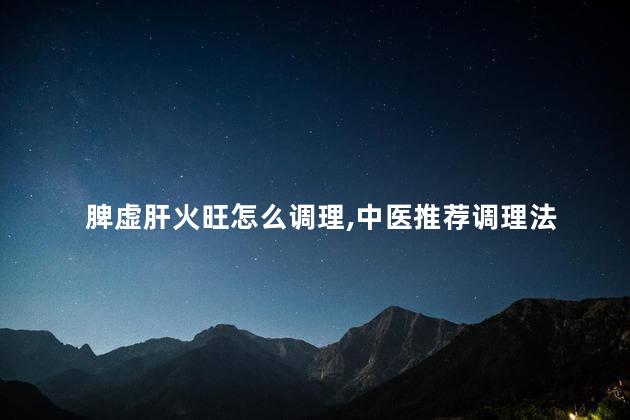 脾虚肝火旺怎么调理,中医推荐调理法 脾虚肝火旺怎么调理,中医推荐调理法
