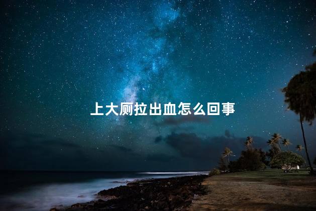 上大厕拉出血怎么回事 上大厕拉出血怎么回事