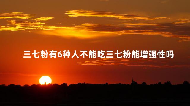 三七粉有6种人不能吃三七粉能增强性吗 三七粉有6种人不能吃三七粉能增强性吗