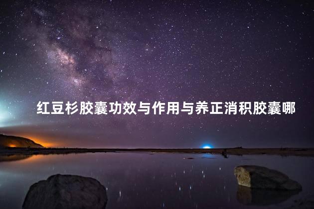 红豆杉胶囊功效与作用与养正消积胶囊哪个好 红豆杉胶囊功效与作用与养正消积胶囊哪个好