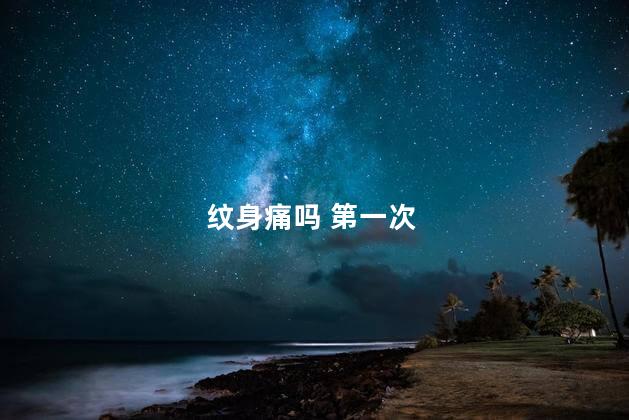 纹身痛吗 第一次 纹身痛吗 第一次