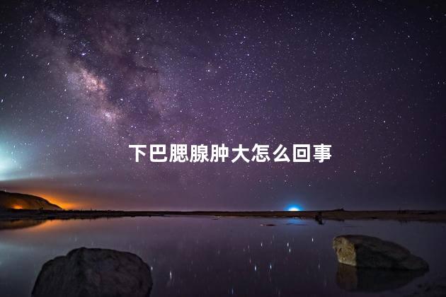 下巴腮腺肿大怎么回事 下巴腮腺肿大怎么回事