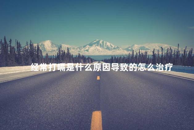 经常打嗝是什么原因导致的怎么治疗