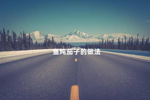 鱼炖茄子的做法 鱼炖茄子的做法