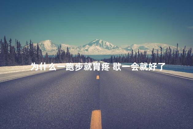 为什么一跑步就胃疼 歇一会就好了 为什么一跑步就胃疼 歇一会就好了