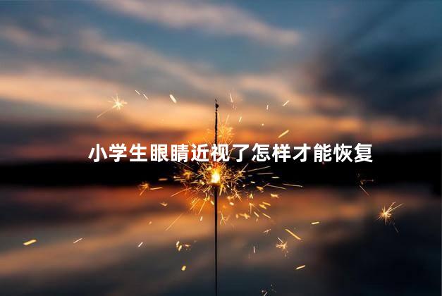 小学生眼睛近视了怎样才能恢复 小学生眼睛近视了怎样才能恢复