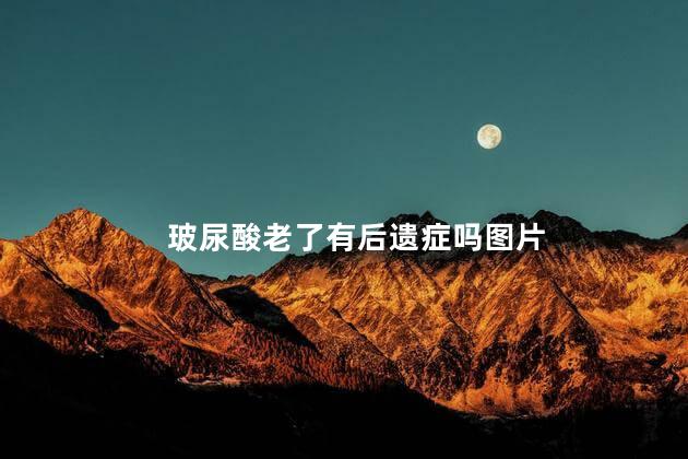 玻尿酸老了有后遗症吗图片 玻尿酸老了有后遗症吗图片