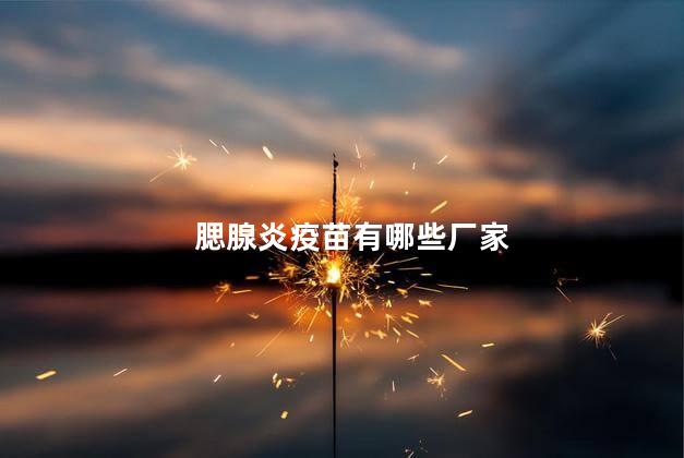 腮腺炎疫苗有哪些厂家 腮腺炎疫苗有哪些厂家