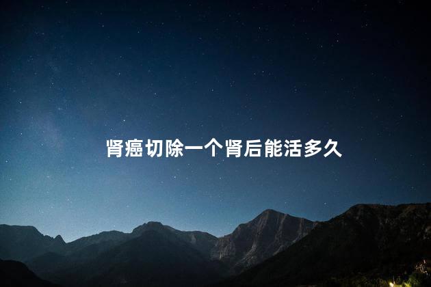 肾癌切除一个肾后能活多久 肾癌切除一个肾后能活多久