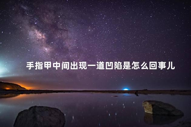 手指甲中间出现一道凹陷是怎么回事儿 手指甲中间出现一道凹陷是怎么回事儿