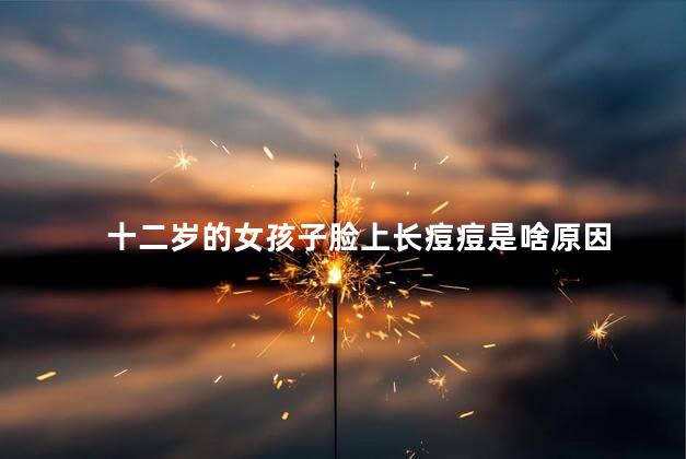 十二岁的女孩子脸上长痘痘是啥原因