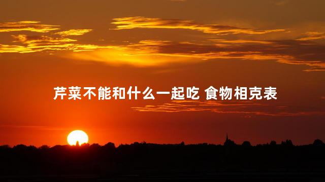 芹菜不能和什么一起吃 食物相克表 芹菜不能和什么一起吃 食物相克表