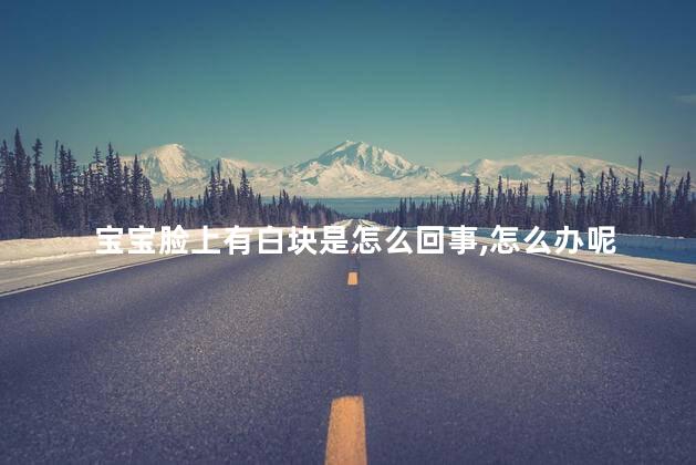 宝宝脸上有白块是怎么回事,怎么办呢 宝宝脸上有白块是怎么回事,怎么办呢