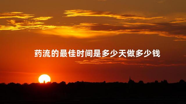 药流的最佳时间是多少天做多少钱
