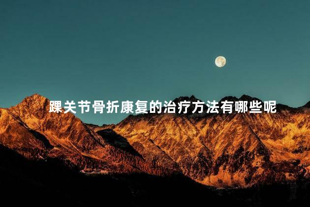 踝关节骨折康复的治疗方法有哪些呢 踝关节骨折康复的治疗方法有哪些呢