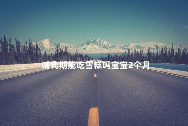 哺乳期能吃雪糕吗宝宝2个月 哺乳期能吃雪糕吗宝宝2个月