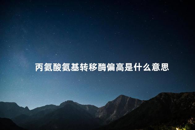 丙氨酸氨基转移酶偏高是什么意思 丙氨酸氨基转移酶偏高是什么意思