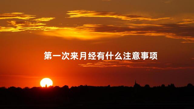 第一次来月经有什么注意事项 第一次来月经有什么注意事项